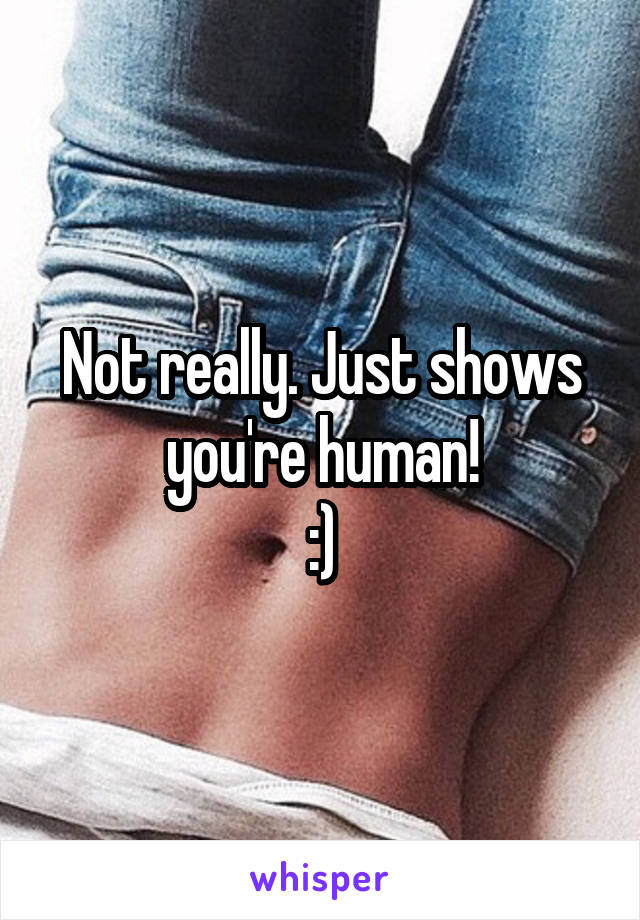 Not really. Just shows you're human!
:)