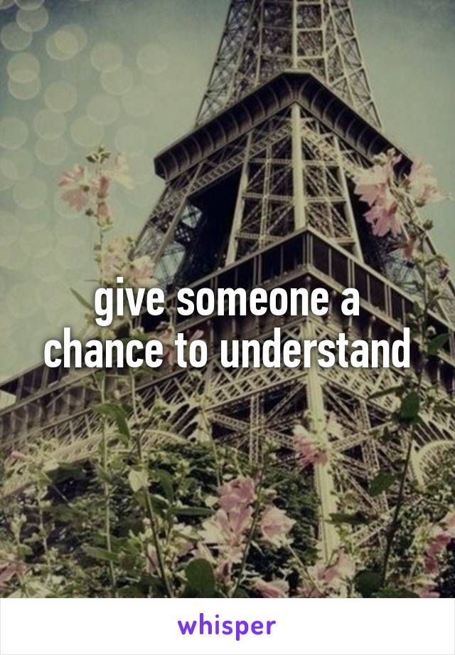 give someone a chance to understand