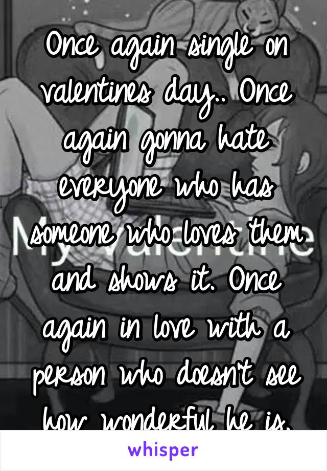 Once again single on valentines day.. Once again gonna hate everyone who has someone who loves them and shows it. Once again in love with a person who doesn't see how wonderful he is.