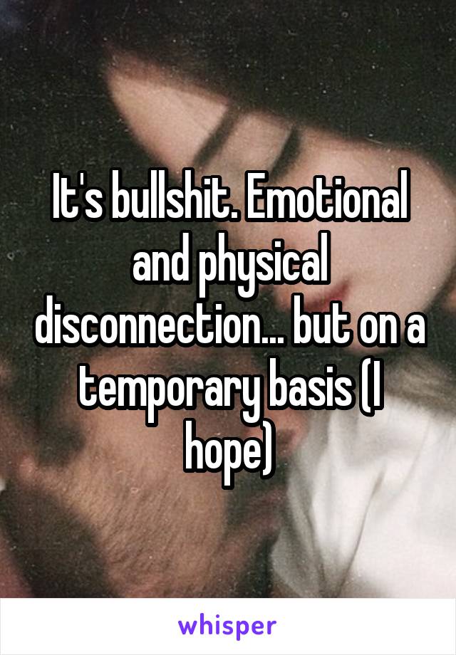 It's bullshit. Emotional and physical disconnection... but on a temporary basis (I hope)