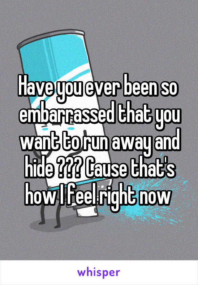 Have you ever been so  embarrassed that you want to run away and hide ??? Cause that's how I feel right now 