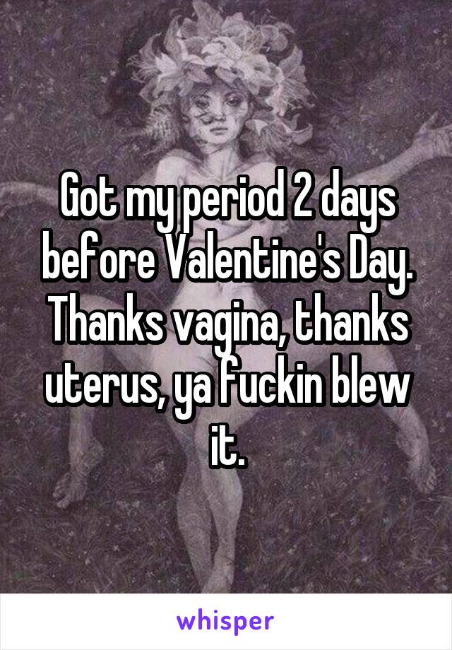 Got my period 2 days before Valentine's Day. Thanks vagina, thanks uterus, ya fuckin blew it.