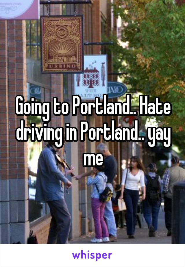 Going to Portland.. Hate driving in Portland.. yay me
