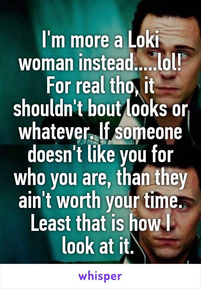 I'm more a Loki woman instead.....lol!
For real tho, it shouldn't bout looks or whatever. If someone doesn't like you for who you are, than they ain't worth your time. Least that is how I look at it. 