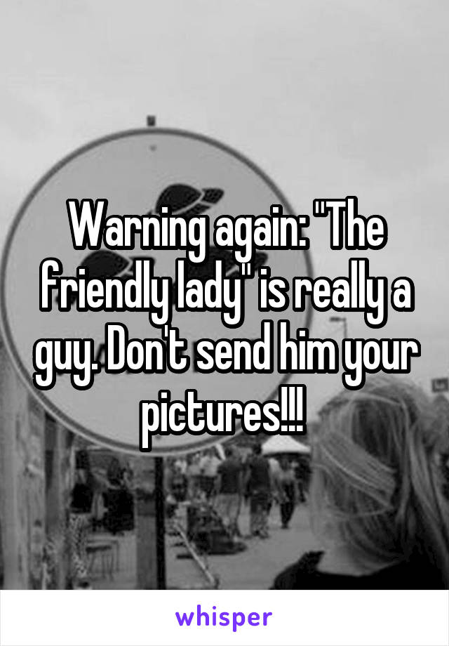 Warning again: "The friendly lady" is really a guy. Don't send him your pictures!!! 