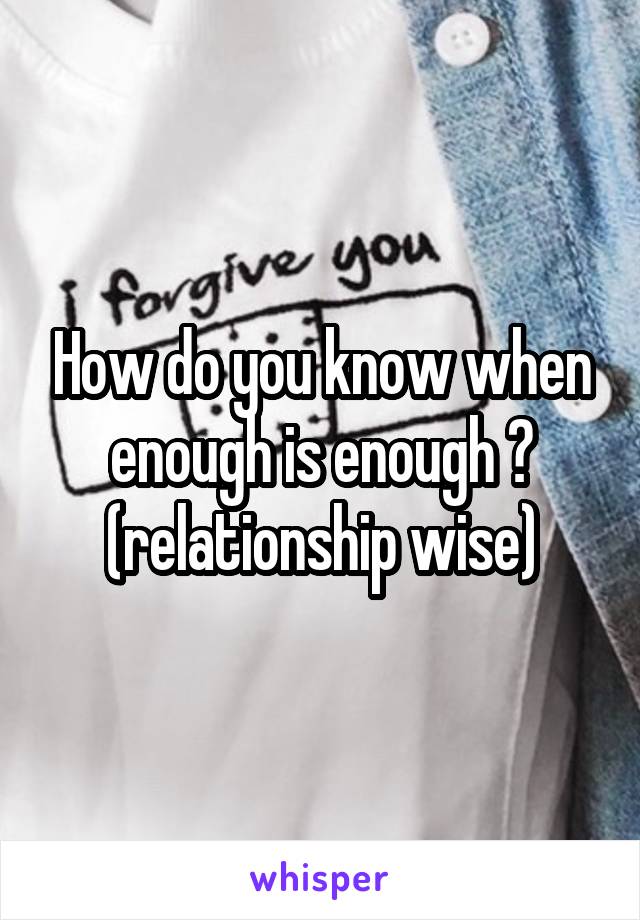 How do you know when enough is enough ?
(relationship wise)