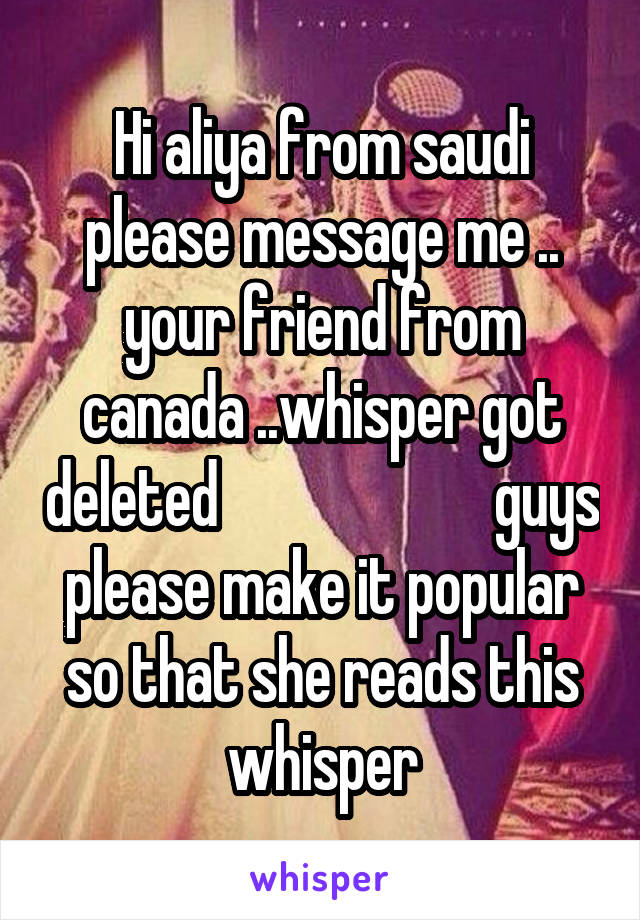 Hi aliya from saudi please message me .. your friend from canada ..whisper got deleted                       guys please make it popular so that she reads this whisper