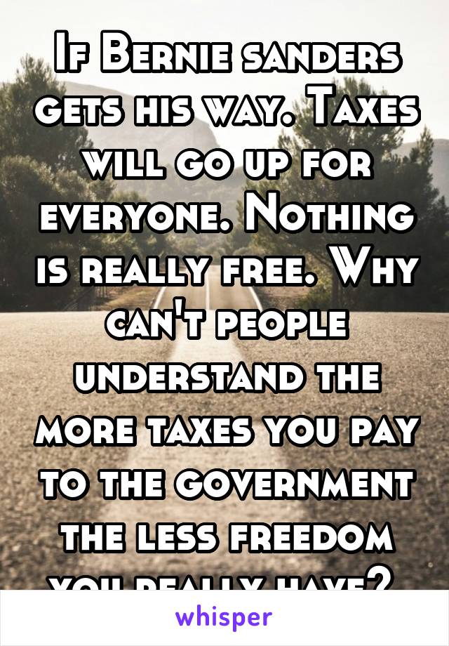 If Bernie sanders gets his way. Taxes will go up for everyone. Nothing is really free. Why can't people understand the more taxes you pay to the government the less freedom you really have? 