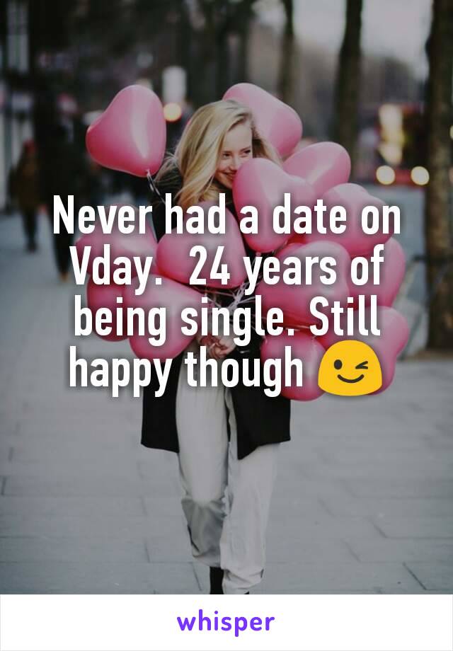 Never had a date on Vday.  24 years of being single. Still happy though 😉