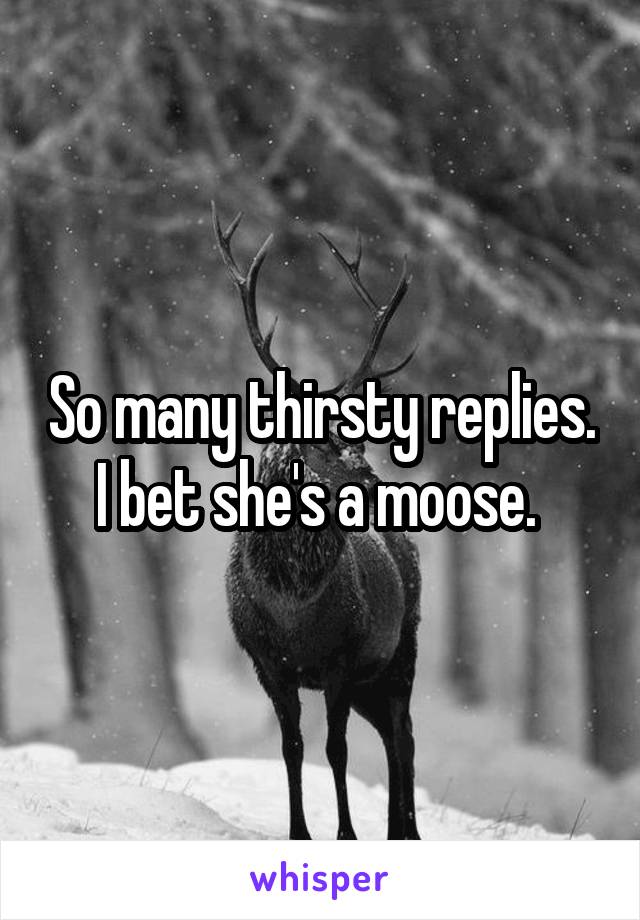 So many thirsty replies. I bet she's a moose. 