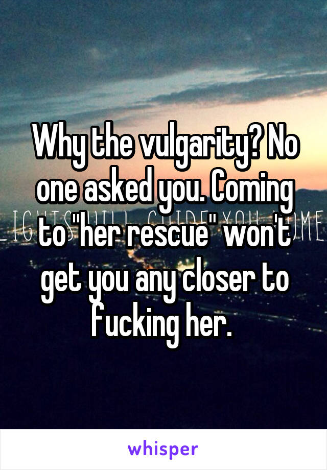 Why the vulgarity? No one asked you. Coming to "her rescue" won't get you any closer to fucking her. 