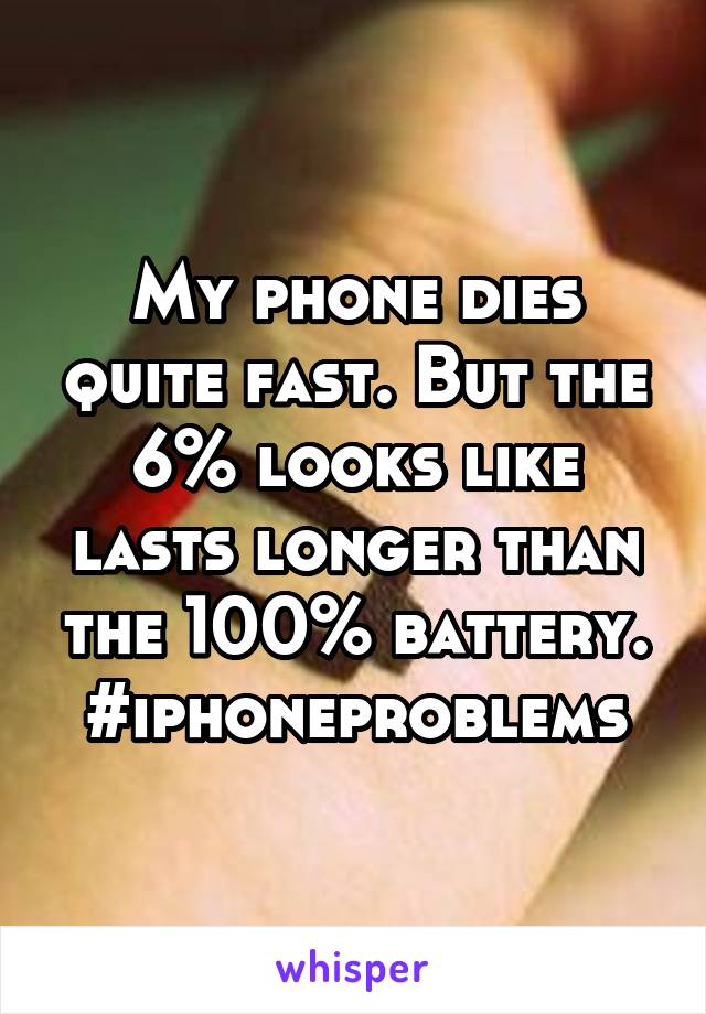 My phone dies quite fast. But the 6% looks like lasts longer than the 100% battery.
#iphoneproblems