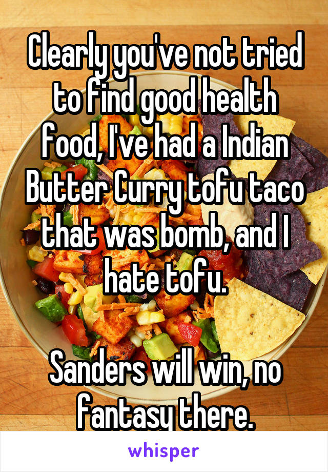 Clearly you've not tried to find good health food, I've had a Indian Butter Curry tofu taco that was bomb, and I hate tofu.

Sanders will win, no fantasy there.