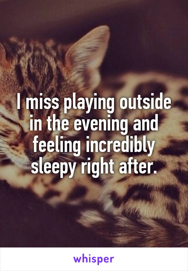 I miss playing outside in the evening and feeling incredibly sleepy right after.