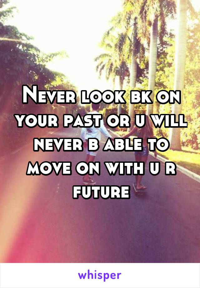Never look bk on your past or u will never b able to move on with u r future