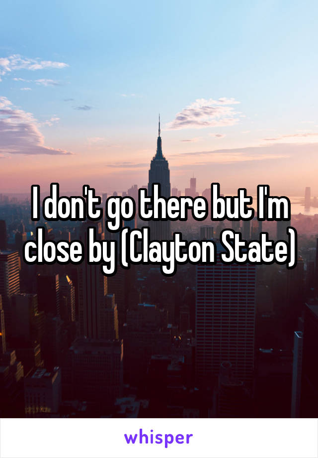 I don't go there but I'm close by (Clayton State)