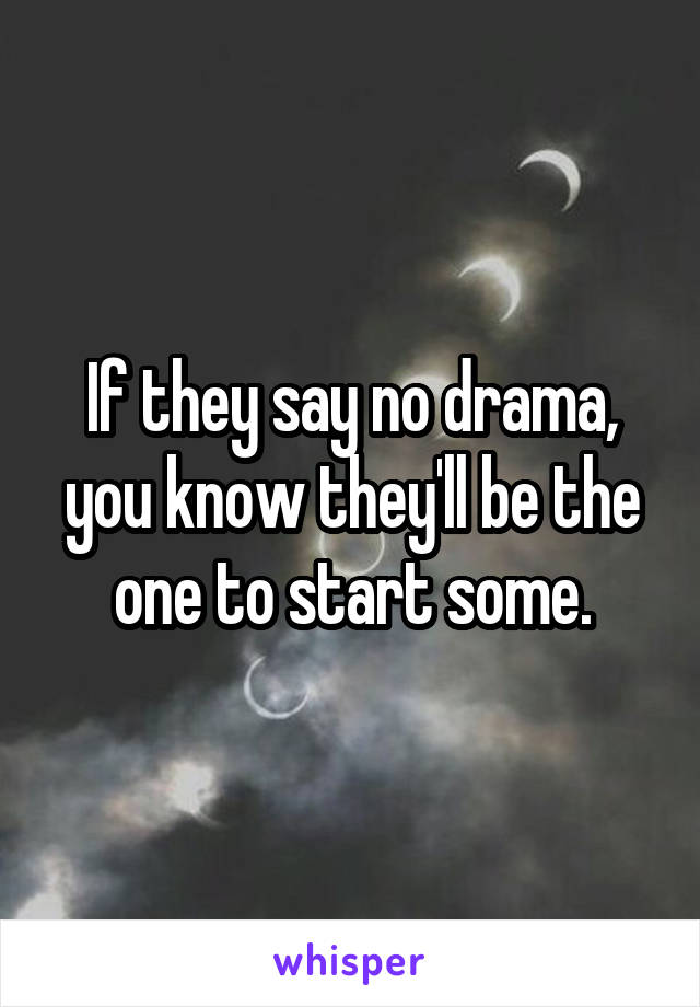 If they say no drama, you know they'll be the one to start some.