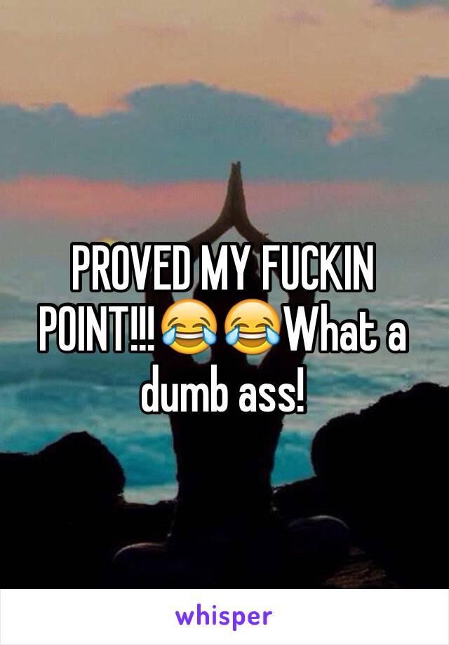 PROVED MY FUCKIN POINT!!!😂😂What a dumb ass!