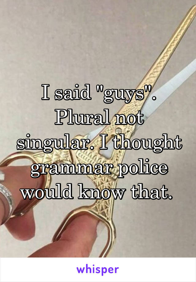 I said "guys". Plural not singular. I thought grammar police would know that. 