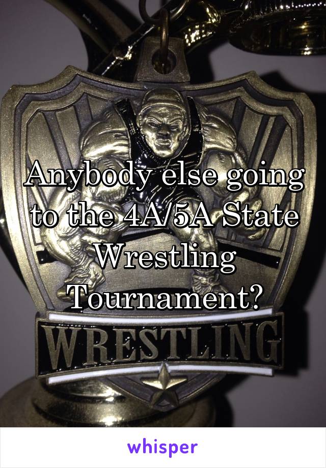 Anybody else going to the 4A/5A State Wrestling Tournament?