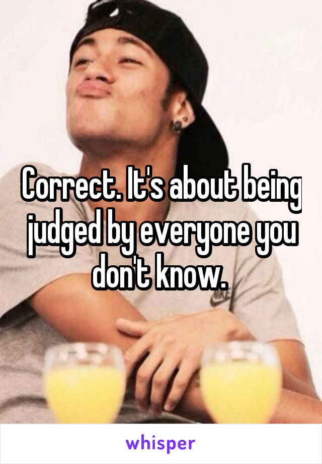 Correct. It's about being judged by everyone you don't know. 