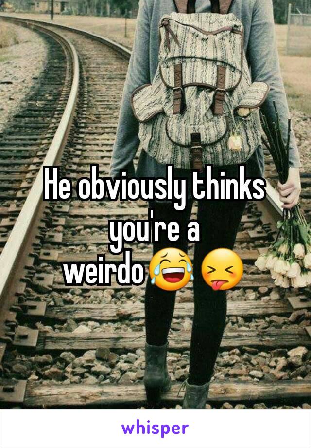 He obviously thinks you're a weirdo😂😝