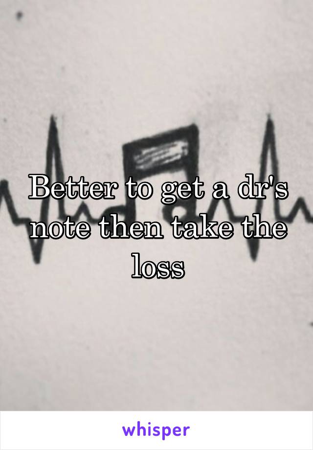 Better to get a dr's note then take the loss
