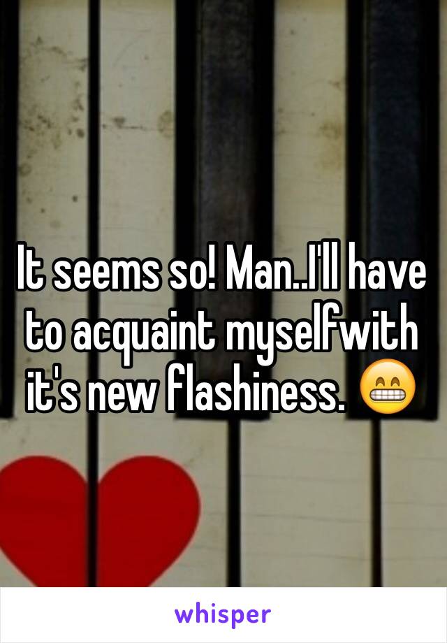 It seems so! Man..I'll have to acquaint myselfwith it's new flashiness. 😁