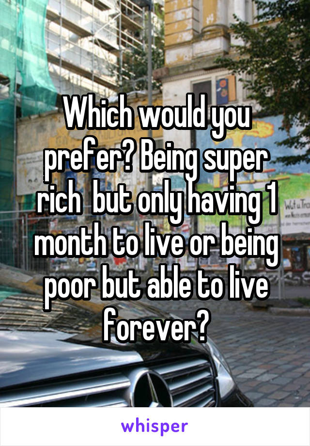 Which would you prefer? Being super rich  but only having 1 month to live or being poor but able to live forever?