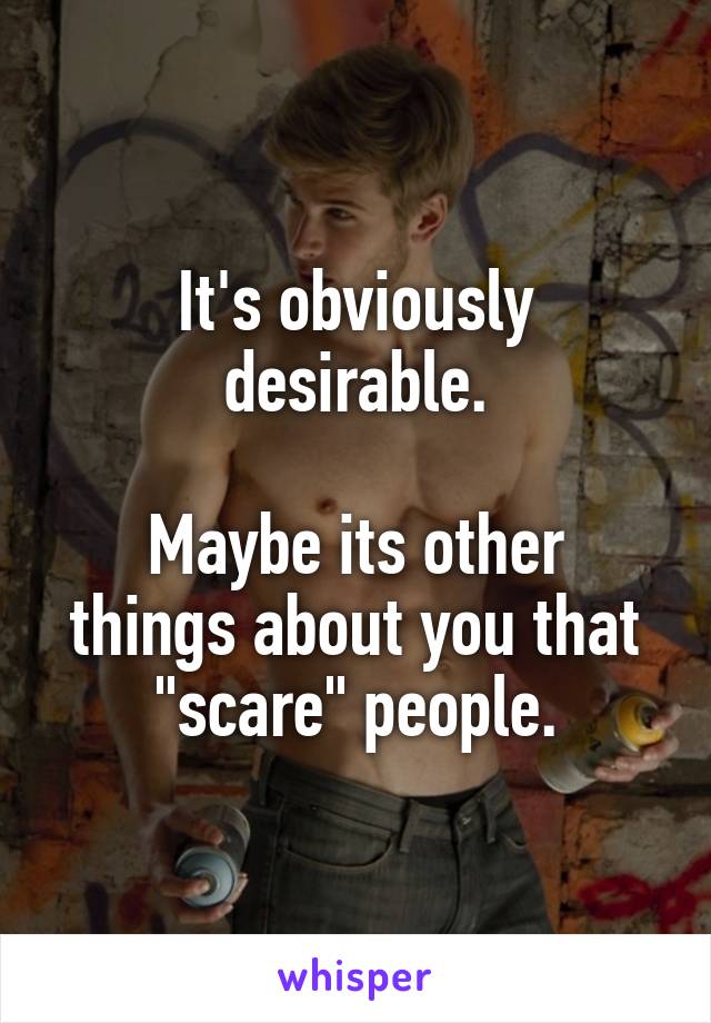 It's obviously desirable.

Maybe its other things about you that "scare" people.
