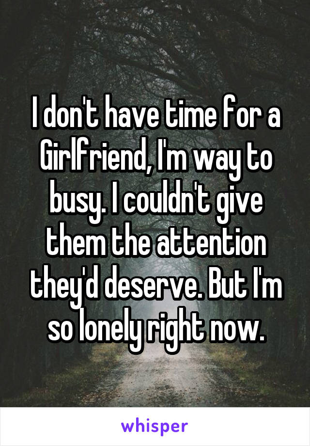 I don't have time for a Girlfriend, I'm way to busy. I couldn't give them the attention they'd deserve. But I'm so lonely right now.