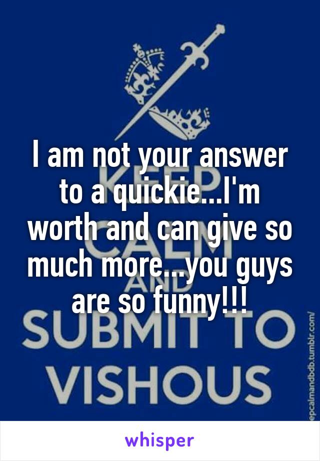 I am not your answer to a quickie...I'm worth and can give so much more...you guys are so funny!!!