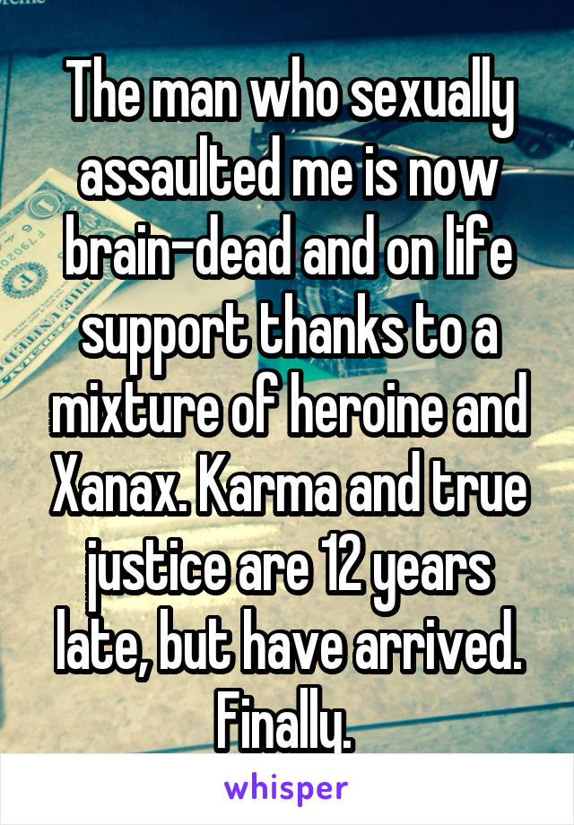 The man who sexually assaulted me is now brain-dead and on life support thanks to a mixture of heroine and Xanax. Karma and true justice are 12 years late, but have arrived. Finally. 