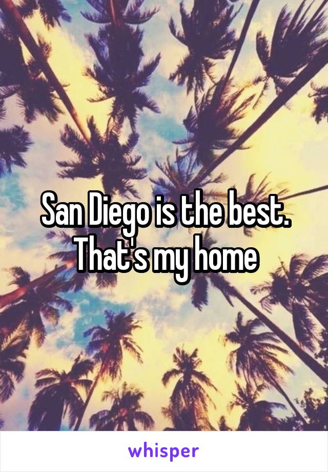 San Diego is the best. That's my home