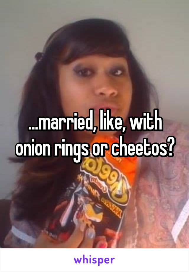 ...married, like, with onion rings or cheetos?