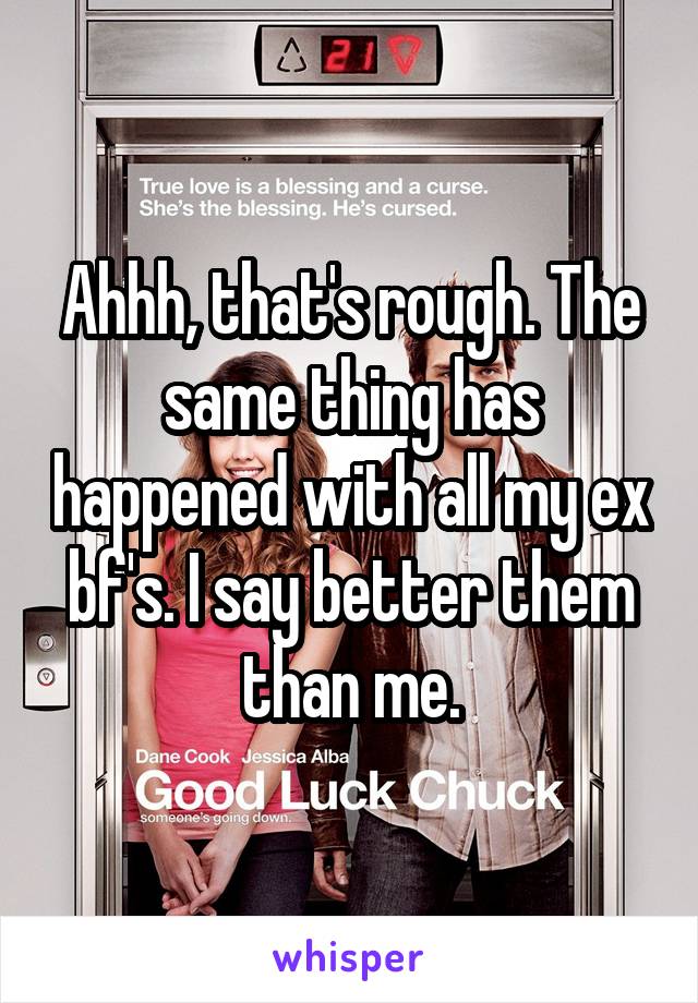 Ahhh, that's rough. The same thing has happened with all my ex bf's. I say better them than me.