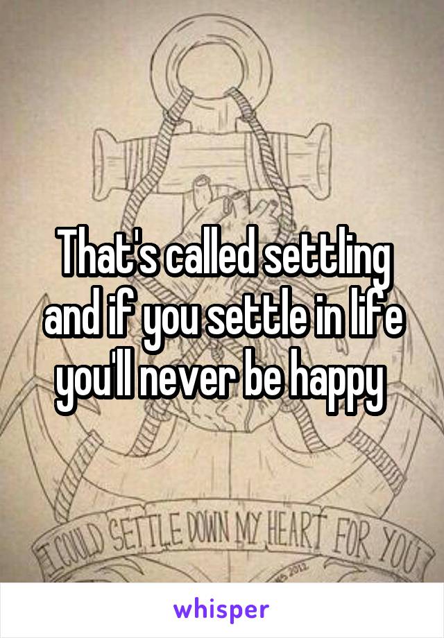 That's called settling and if you settle in life you'll never be happy 
