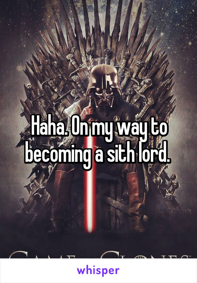 Haha. On my way to becoming a sith lord. 