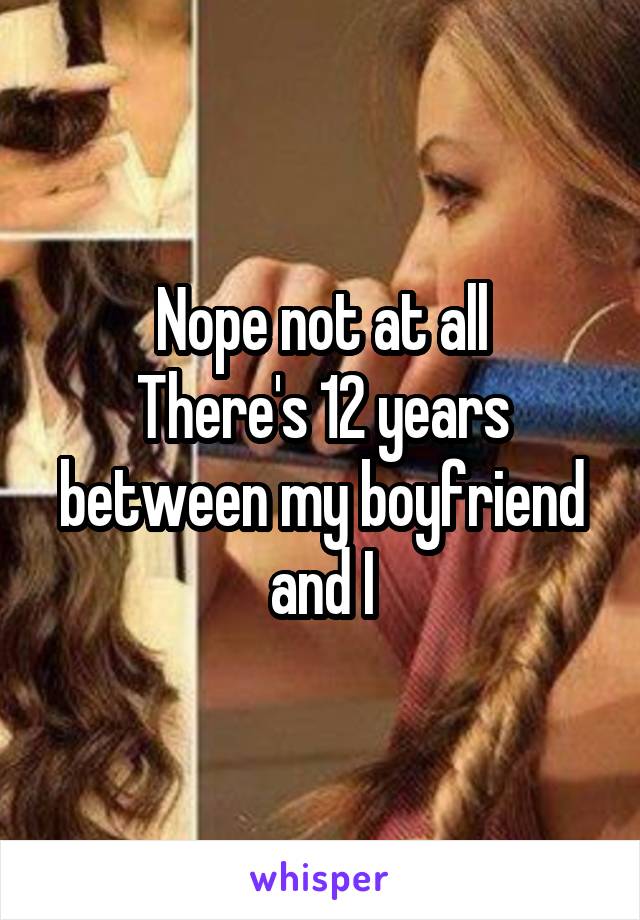 Nope not at all
There's 12 years between my boyfriend and I