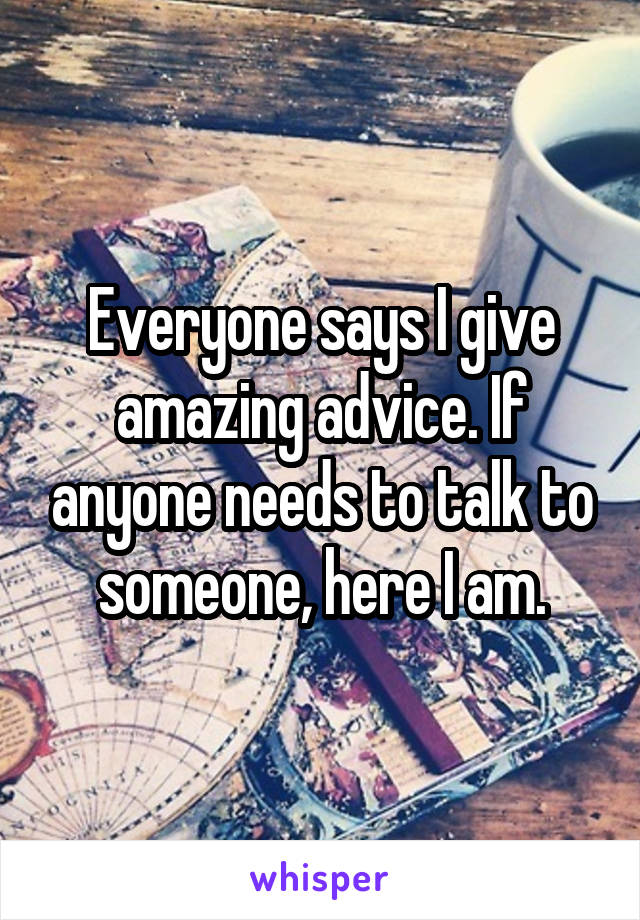 Everyone says I give amazing advice. If anyone needs to talk to someone, here I am.