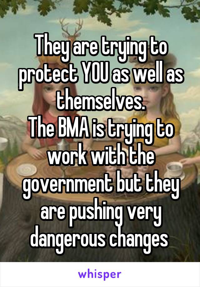 They are trying to protect YOU as well as themselves.
The BMA is trying to work with the government but they are pushing very dangerous changes 