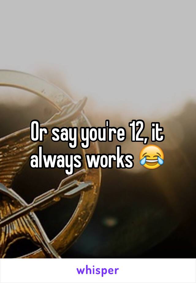 Or say you're 12, it always works 😂