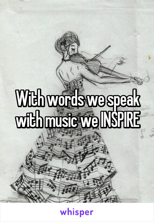 With words we speak with music we INSPIRE
