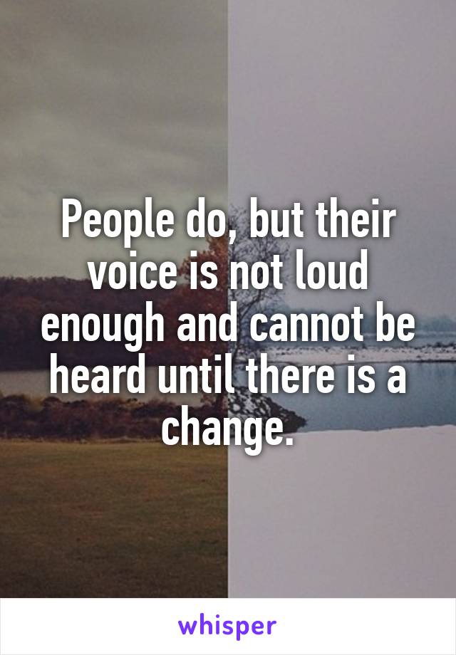 People do, but their voice is not loud enough and cannot be heard until there is a change.