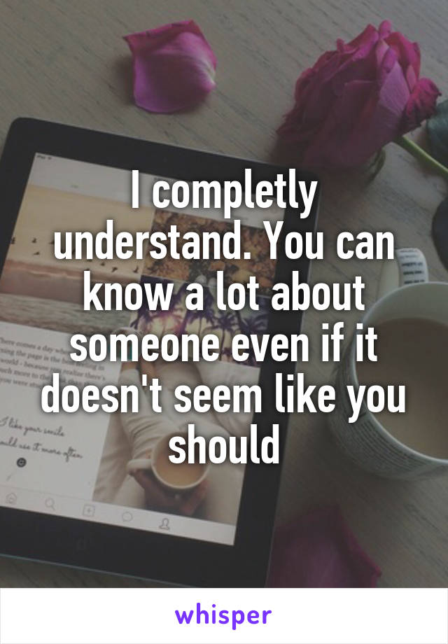 I completly understand. You can know a lot about someone even if it doesn't seem like you should