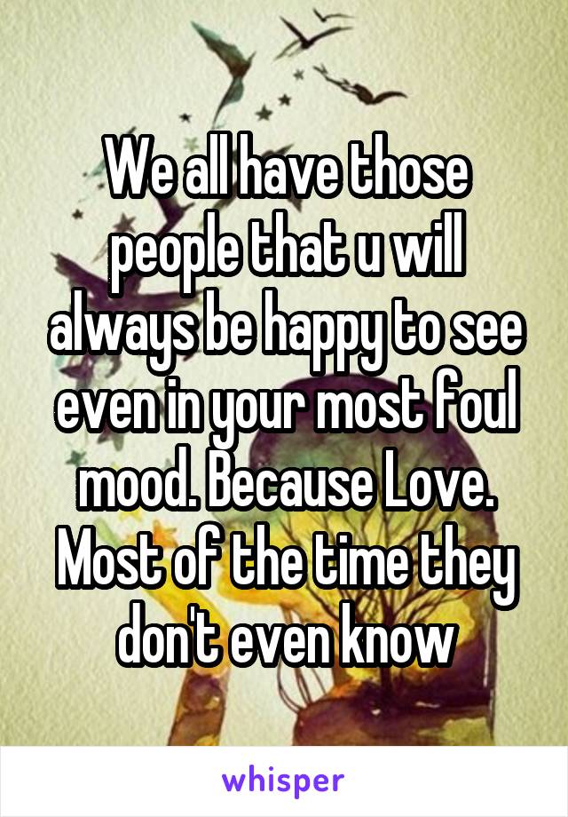 We all have those people that u will always be happy to see even in your most foul mood. Because Love. Most of the time they don't even know