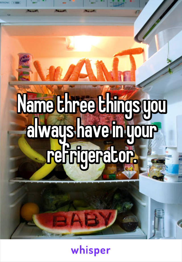 Name three things you always have in your refrigerator.