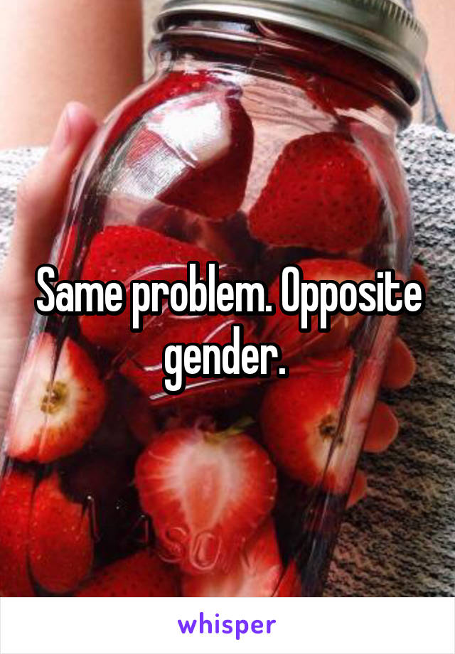 Same problem. Opposite gender. 