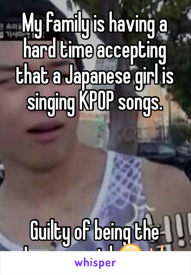 My family is having a hard time accepting that a Japanese girl is singing KPOP songs.




Guilty of being the Japanese girl 😂🤘🏻