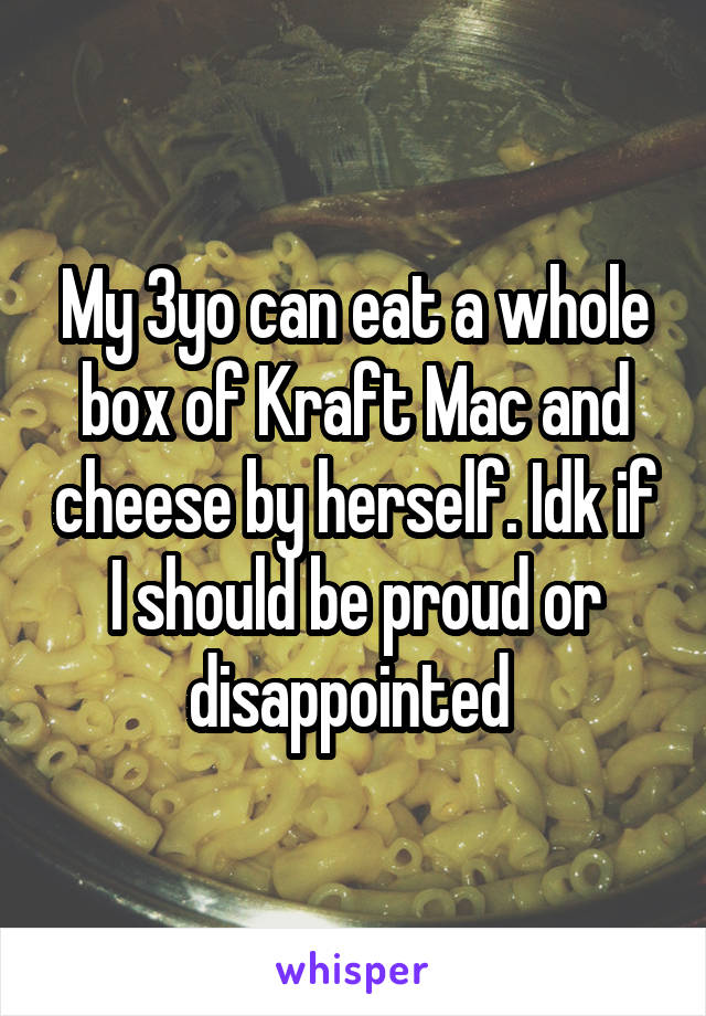 My 3yo can eat a whole box of Kraft Mac and cheese by herself. Idk if I should be proud or disappointed 